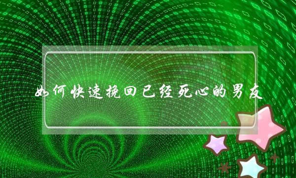 如何快速挽回已经死心的男友？(怎样二次吸引双子座前男友)