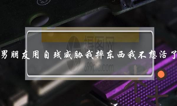 男朋友用自残威胁我摔东西我不想活了？