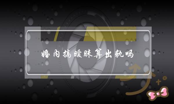 婚内搞暧昧算出轨吗（老公微信暧昧算出轨吗）