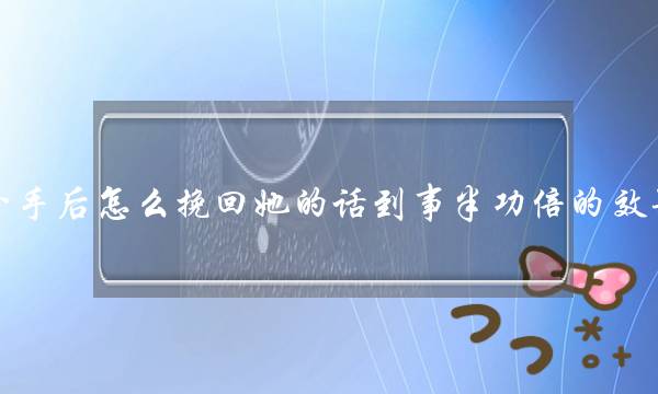 分手后怎么挽回她的话到事半功倍的效果