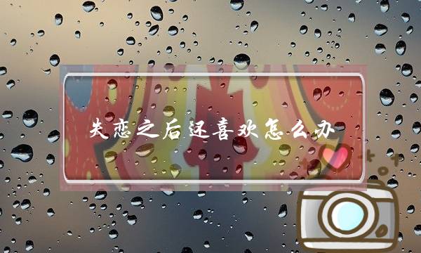 失恋之后还喜欢怎么办？怎么挽回爱情？