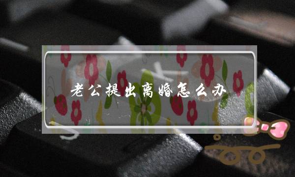 老公提出离婚怎么办