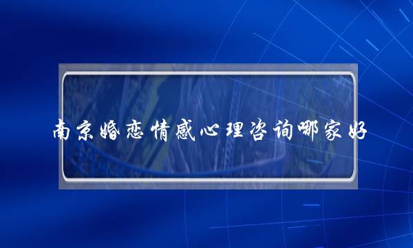 南京婚恋情感心理咨询哪家好(一段没有感情的婚姻能维持多长呢？如果是你，你该怎么办？)