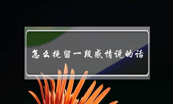 怎么挽留一段感情说的话 爱情回来了