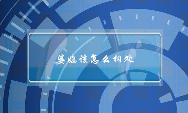 婆媳该怎么相处？介绍婆媳和睦相处的方法