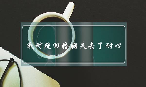 我对挽回婚姻失去了耐心