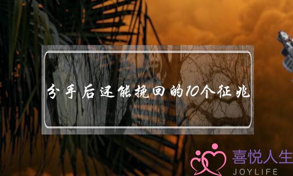 分手后还能挽回的10个征兆 分手后能够复合的10个表现