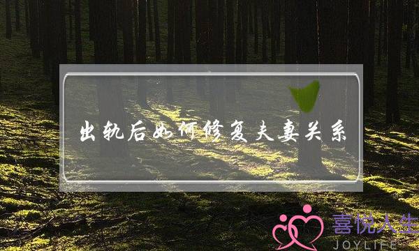 出轨后如何修复夫妻关系，挽救婚姻的方法