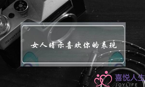 女人暗示喜欢你的表现（女人对你做这三种动作）