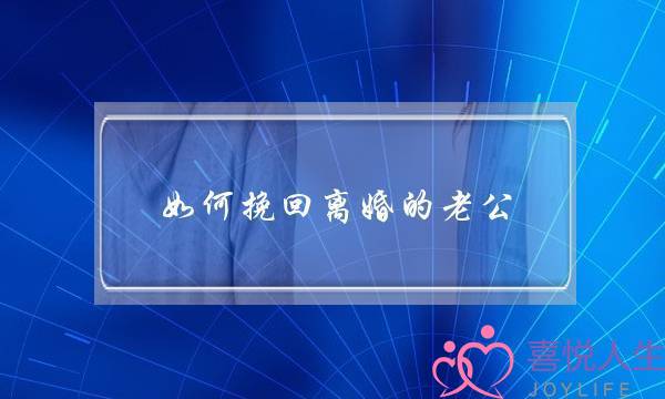 如何挽回离婚的老公（如果你想挽回离婚老公的话）