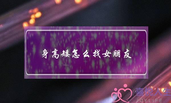 身高矮怎么找女朋友（矮个子男生找女朋友的方法）