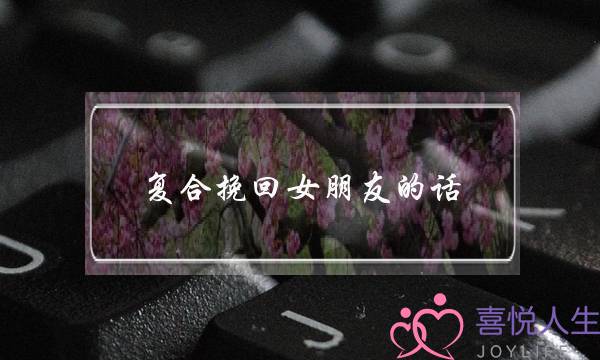 复合挽回女朋友的话（分手后祝福对方的话）