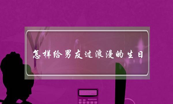 怎样给男友过浪漫的生日