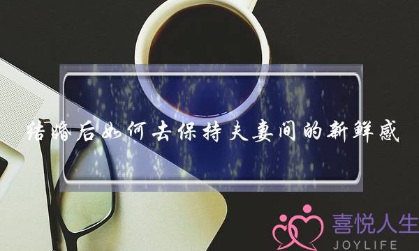 结婚后如何去保持夫妻间的新鲜感_1